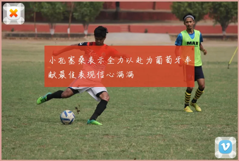 小孔塞桑表示全力以赴为葡萄牙奉献最佳表现信心满满
