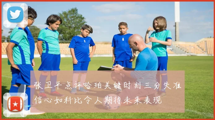 张卫平点评哈珀关键时刻三分失准信心如科比令人期待未来表现