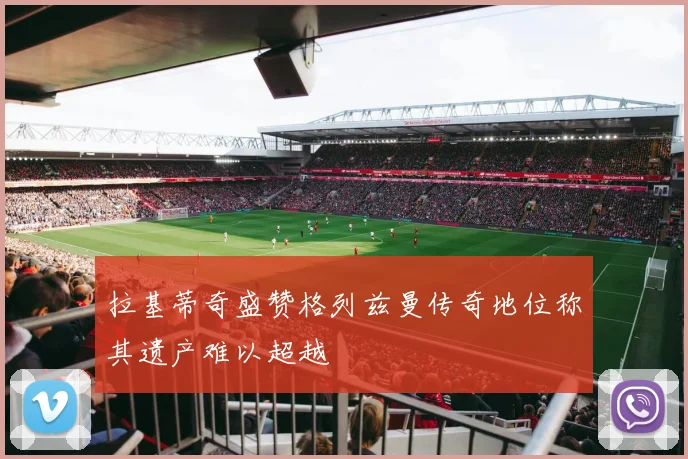 拉基蒂奇盛赞格列兹曼传奇地位称其遗产难以超越