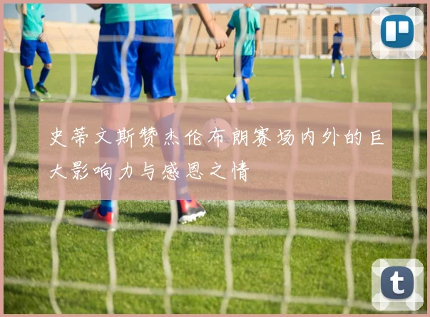 史蒂文斯赞杰伦布朗赛场内外的巨大影响力与感恩之情