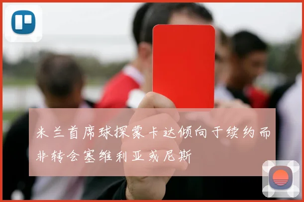 米兰首席球探蒙卡达倾向于续约而非转会塞维利亚或尼斯