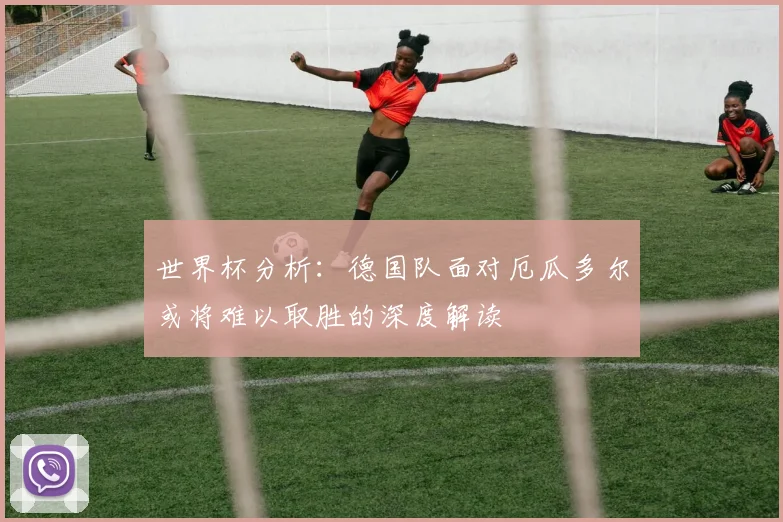 世界杯分析：德国队面对厄瓜多尔或将难以取胜的深度解读