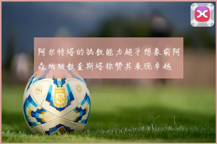 阿尔特塔的执教能力超乎想象前阿森纳助教奎斯塔称赞其表现卓越