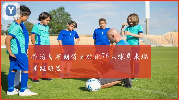 乔治与布朗得分对比76人球员表现差距明显