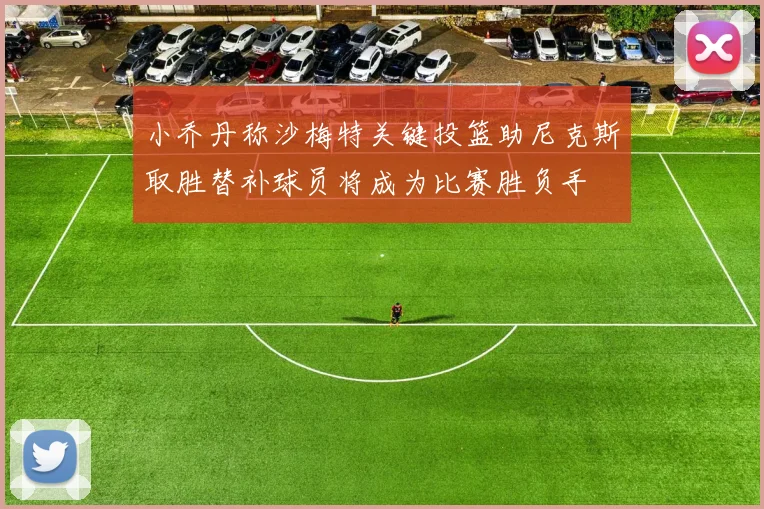 小乔丹称沙梅特关键投篮助尼克斯取胜替补球员将成为比赛胜负手