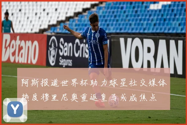 阿斯报道世界杯助力球星社交媒体热度穆里尼奥重返皇马或成焦点