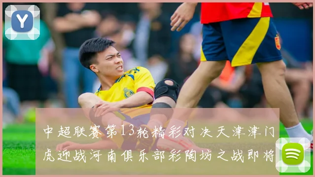 中超联赛第13轮精彩对决天津津门虎迎战河南俱乐部彩陶坊之战即将开启