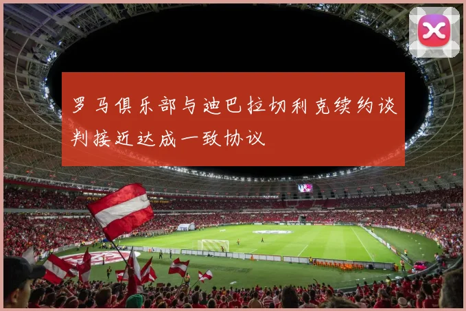 罗马俱乐部与迪巴拉切利克续约谈判接近达成一致协议
