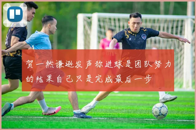 贺一然谦逊发声称进球是团队努力的结果自己只是完成最后一步