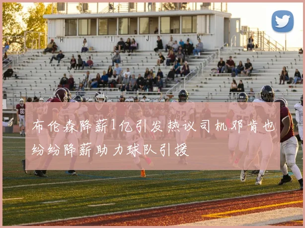 布伦森降薪1亿引发热议司机邓肯也纷纷降薪助力球队引援