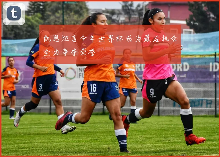 凯恩坦言今年世界杯或为最后机会全力争夺荣誉