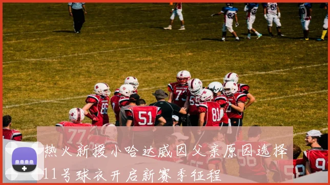 热火新援小哈达威因父亲原因选择11号球衣开启新赛季征程