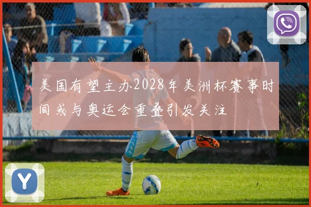 美国有望主办2028年美洲杯赛事时间或与奥运会重叠引发关注