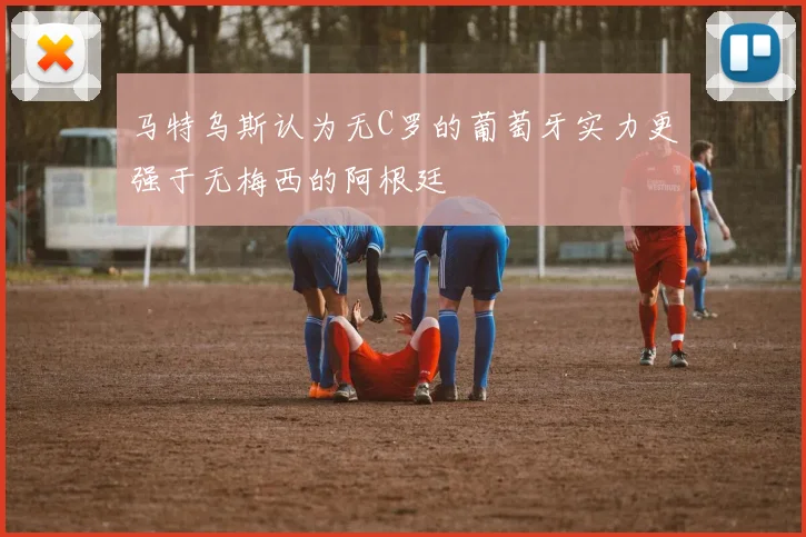 马特乌斯认为无C罗的葡萄牙实力更强于无梅西的阿根廷