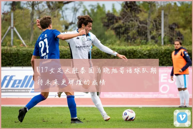 U17女足大胜泰国马晓旭寄语球队期待未来更辉煌的成绩