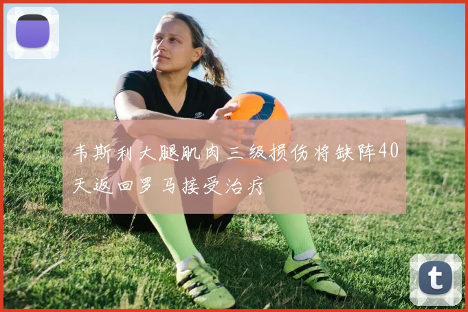 韦斯利大腿肌肉三级损伤将缺阵40天返回罗马接受治疗