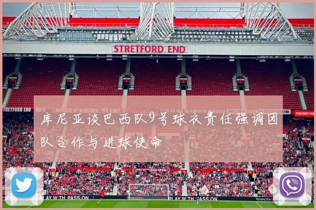 库尼亚谈巴西队9号球衣责任强调团队合作与进球使命