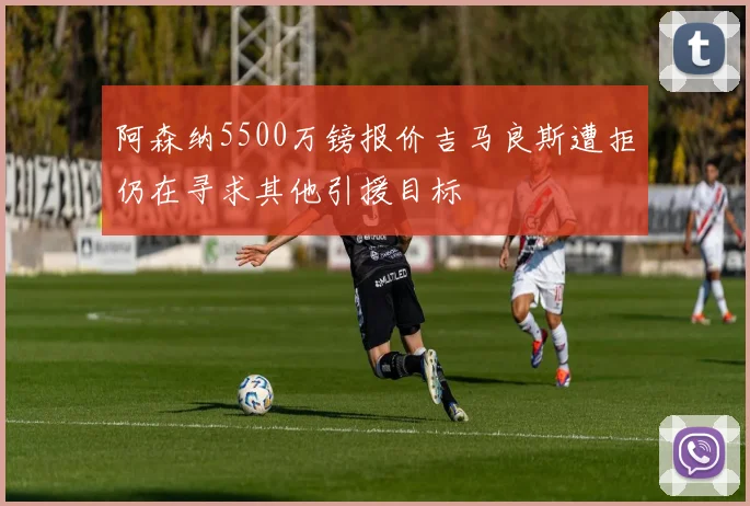 阿森纳5500万镑报价吉马良斯遭拒仍在寻求其他引援目标